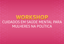 Workshop Cuidados em Saúde Mental para Mulheres na Política